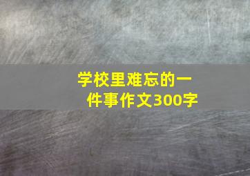 学校里难忘的一件事作文300字