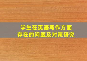 学生在英语写作方面存在的问题及对策研究