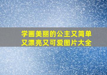 学画美丽的公主又简单又漂亮又可爱图片大全