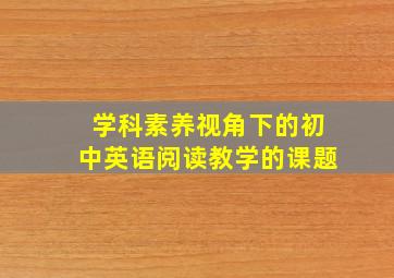 学科素养视角下的初中英语阅读教学的课题