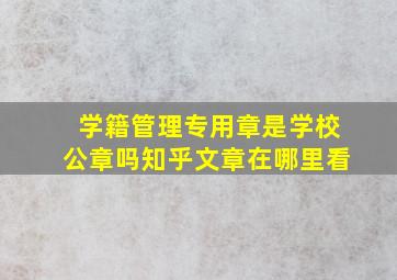 学籍管理专用章是学校公章吗知乎文章在哪里看