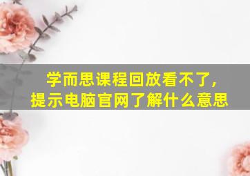 学而思课程回放看不了,提示电脑官网了解什么意思