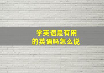 学英语是有用的英语吗怎么说