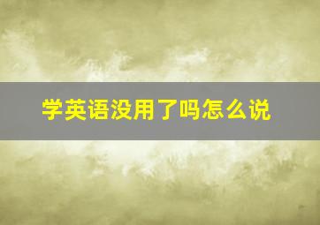 学英语没用了吗怎么说