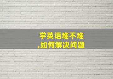 学英语难不难,如何解决问题