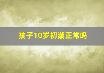 孩子10岁初潮正常吗