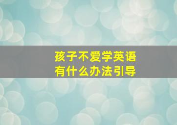 孩子不爱学英语有什么办法引导