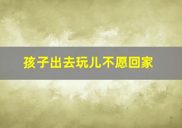 孩子出去玩儿不愿回家