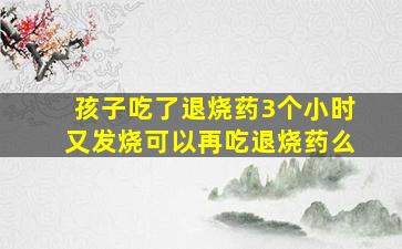 孩子吃了退烧药3个小时又发烧可以再吃退烧药么