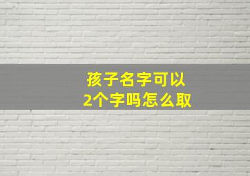 孩子名字可以2个字吗怎么取