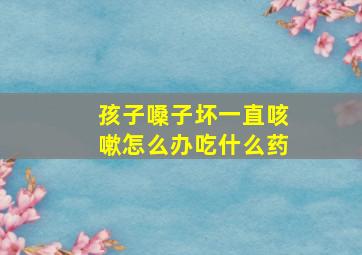 孩子嗓子坏一直咳嗽怎么办吃什么药