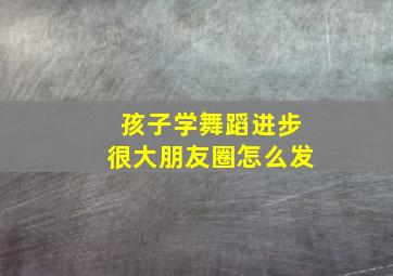 孩子学舞蹈进步很大朋友圈怎么发