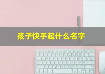 孩子快手起什么名字