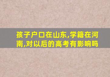 孩子户口在山东,学籍在河南,对以后的高考有影响吗