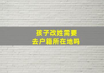 孩子改姓需要去户籍所在地吗