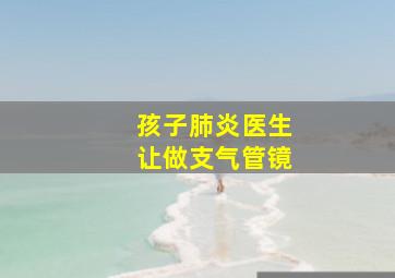 孩子肺炎医生让做支气管镜