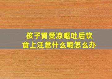 孩子胃受凉呕吐后饮食上注意什么呢怎么办