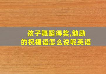 孩子舞蹈得奖,勉励的祝福语怎么说呢英语