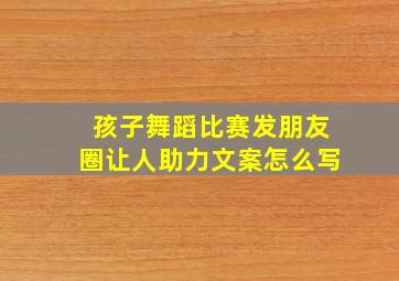 孩子舞蹈比赛发朋友圈让人助力文案怎么写