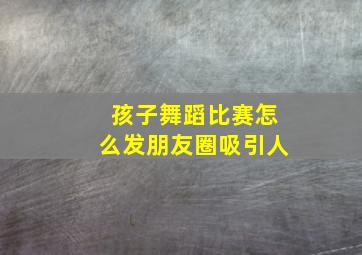 孩子舞蹈比赛怎么发朋友圈吸引人