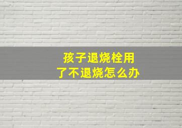 孩子退烧栓用了不退烧怎么办