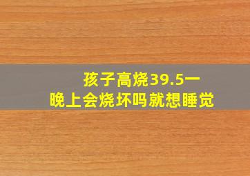 孩子高烧39.5一晚上会烧坏吗就想睡觉