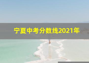 宁夏中考分数线2021年