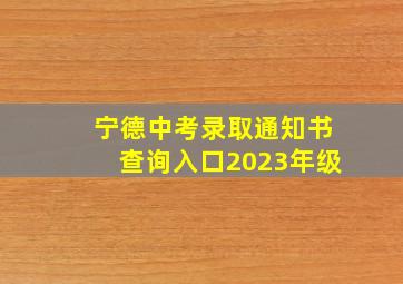 宁德中考录取通知书查询入口2023年级