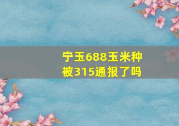 宁玉688玉米种被315通报了吗