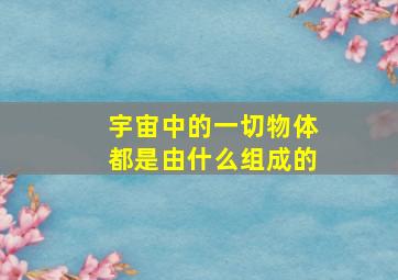 宇宙中的一切物体都是由什么组成的