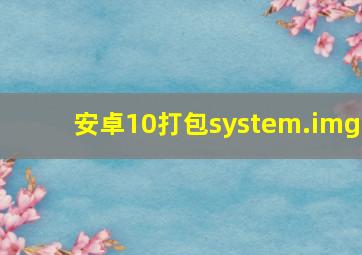 安卓10打包system.img