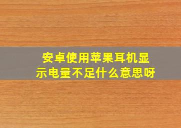 安卓使用苹果耳机显示电量不足什么意思呀