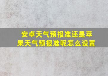 安卓天气预报准还是苹果天气预报准呢怎么设置