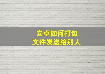 安卓如何打包文件发送给别人