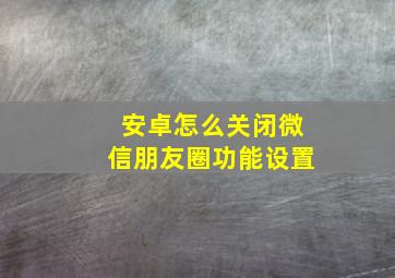 安卓怎么关闭微信朋友圈功能设置