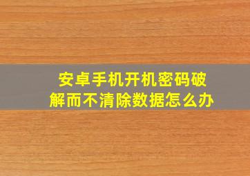 安卓手机开机密码破解而不清除数据怎么办