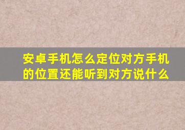 安卓手机怎么定位对方手机的位置还能听到对方说什么