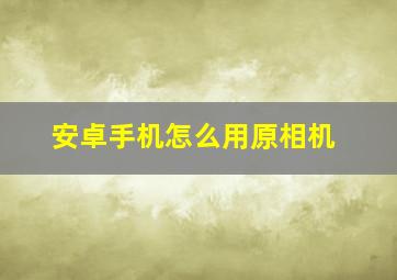 安卓手机怎么用原相机