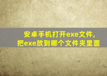 安卓手机打开exe文件,把exe放到哪个文件夹里面