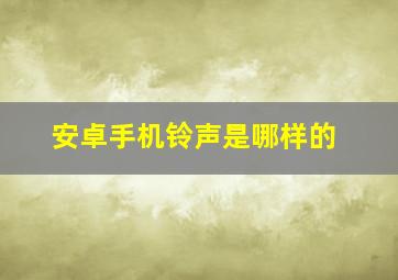 安卓手机铃声是哪样的