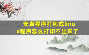 安卓程序打包成linux程序怎么打印不出来了