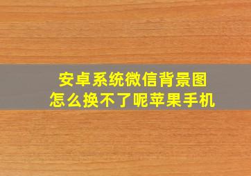 安卓系统微信背景图怎么换不了呢苹果手机