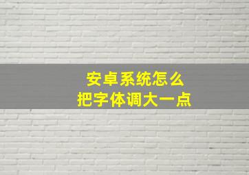 安卓系统怎么把字体调大一点