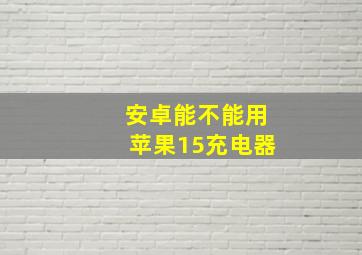 安卓能不能用苹果15充电器