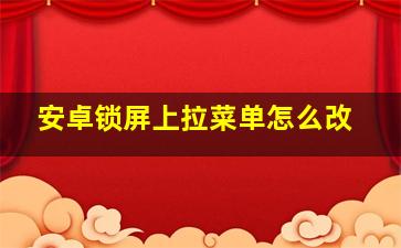 安卓锁屏上拉菜单怎么改