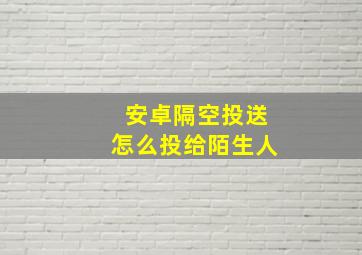 安卓隔空投送怎么投给陌生人