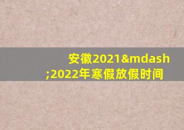 安徽2021—2022年寒假放假时间