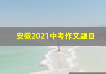 安徽2021中考作文题目