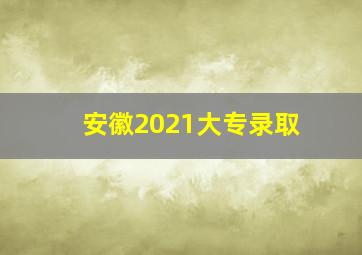 安徽2021大专录取