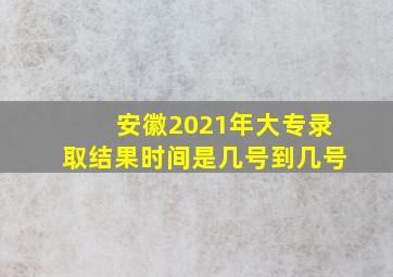 安徽2021年大专录取结果时间是几号到几号